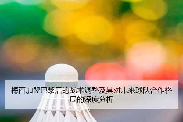 梅西加盟巴黎后的战术调整及其对未来球队合作格局的深度分析